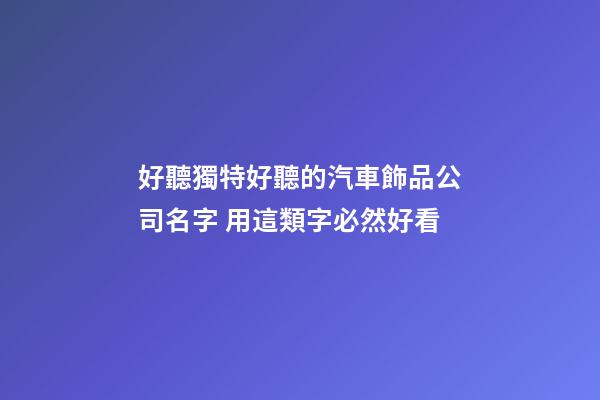 好聽獨特好聽的汽車飾品公司名字 用這類字必然好看-第1張-公司起名-玄機派